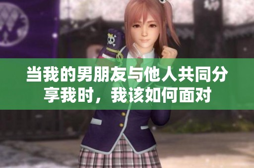 当我的男朋友与他人共同分享我时，我该如何面对