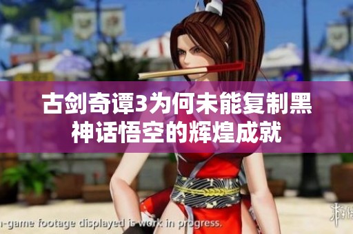 古剑奇谭3为何未能复制黑神话悟空的辉煌成就