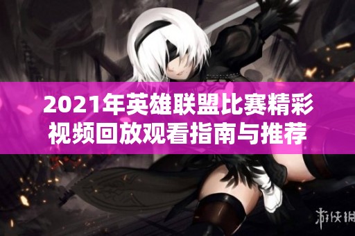 2021年英雄联盟比赛精彩视频回放观看指南与推荐
