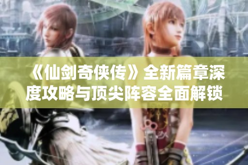 《仙剑奇侠传》全新篇章深度攻略与顶尖阵容全面解锁战斗技巧