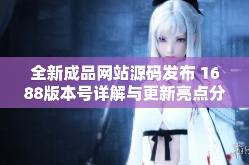 全新成品网站源码发布 1688版本号详解与更新亮点分析