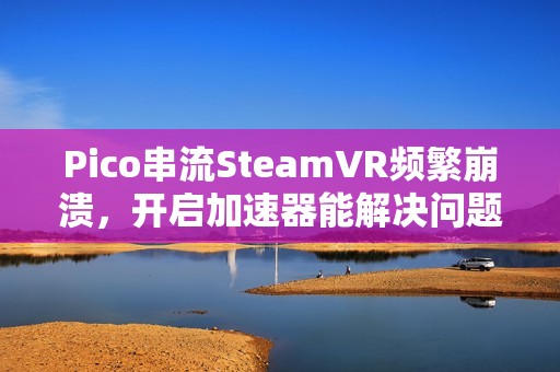 Pico串流SteamVR频繁崩溃，开启加速器能解决问题吗？