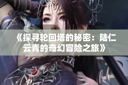 《探寻轮回塔的秘密：陆仁云青的奇幻冒险之旅》