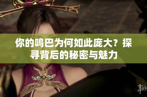 你的鸣巴为何如此庞大？探寻背后的秘密与魅力