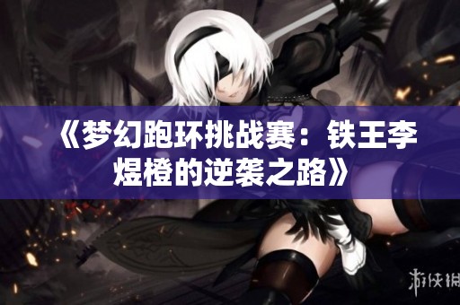 《梦幻跑环挑战赛：铁王李煜橙的逆袭之路》