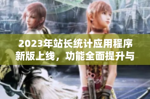 2023年站长统计应用程序新版上线，功能全面提升与解析