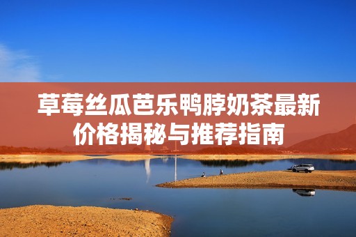 草莓丝瓜芭乐鸭脖奶茶最新价格揭秘与推荐指南