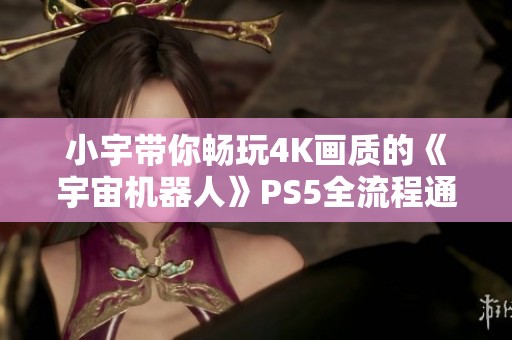 小宇带你畅玩4K画质的《宇宙机器人》PS5全流程通关第六期