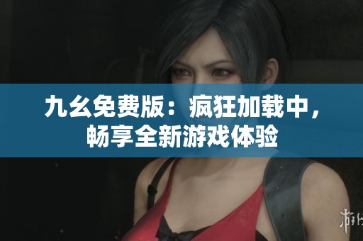 九幺免费版：疯狂加载中，畅享全新游戏体验
