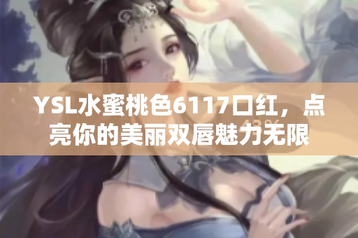 YSL水蜜桃色6117口红，点亮你的美丽双唇魅力无限