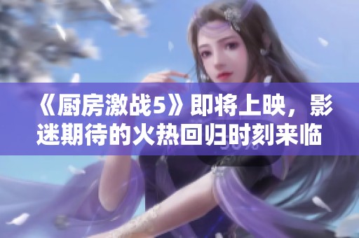 《厨房激战5》即将上映，影迷期待的火热回归时刻来临