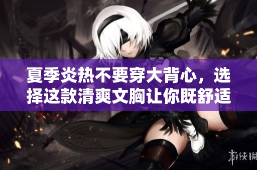 夏季炎热不要穿大背心，选择这款清爽文胸让你既舒适又性感
