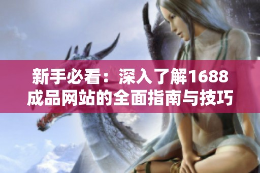 新手必看：深入了解1688成品网站的全面指南与技巧