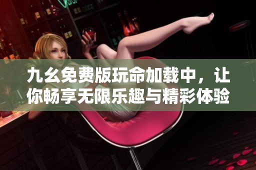 九幺免费版玩命加载中，让你畅享无限乐趣与精彩体验
