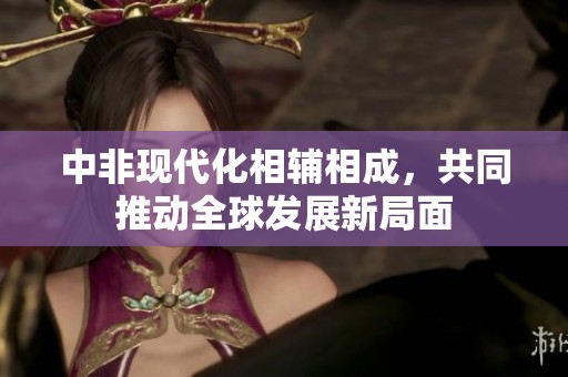 中非现代化相辅相成，共同推动全球发展新局面