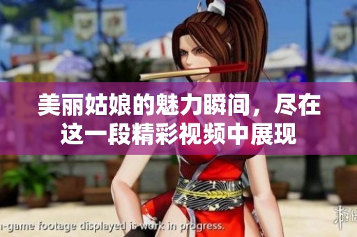 美丽姑娘的魅力瞬间，尽在这一段精彩视频中展现