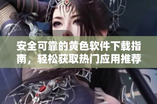 安全可靠的黄色软件下载指南，轻松获取热门应用推荐
