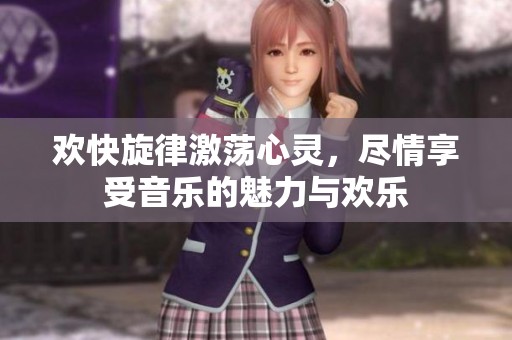 欢快旋律激荡心灵，尽情享受音乐的魅力与欢乐