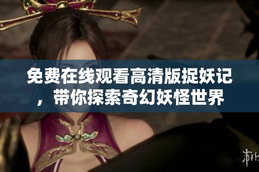 免费在线观看高清版捉妖记，带你探索奇幻妖怪世界
