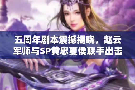 五周年剧本震撼揭晓，赵云军师与SP黄忠夏侯联手出击