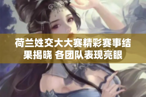 荷兰姓交大大赛精彩赛事结果揭晓 各团队表现亮眼