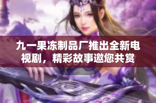 九一果冻制品厂推出全新电视剧，精彩故事邀您共赏