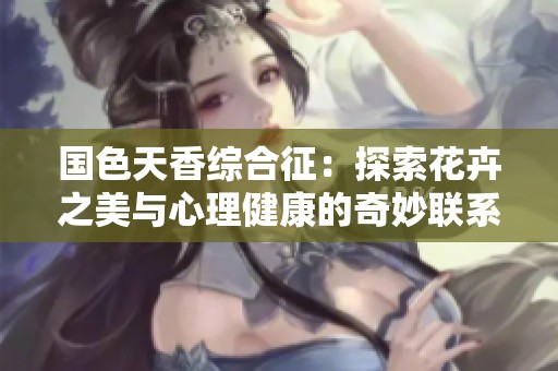 国色天香综合征：探索花卉之美与心理健康的奇妙联系