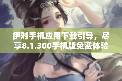 伊对手机应用下载引导，尽享8.1.300手机版免费体验