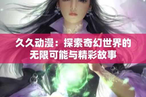 久久动漫：探索奇幻世界的无限可能与精彩故事