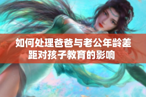 如何处理爸爸与老公年龄差距对孩子教育的影响 