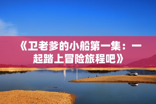 《卫老爹的小船第一集：一起踏上冒险旅程吧》