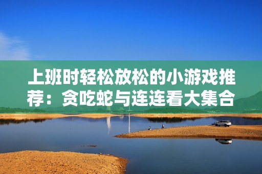 上班时轻松放松的小游戏推荐：贪吃蛇与连连看大集合