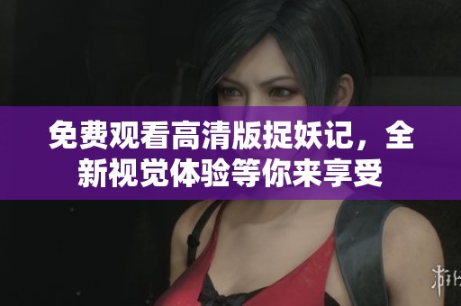 免费观看高清版捉妖记，全新视觉体验等你来享受