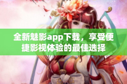 全新魅影app下载，享受便捷影视体验的最佳选择