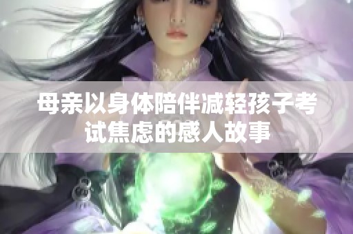 母亲以身体陪伴减轻孩子考试焦虑的感人故事
