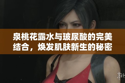 泉桃花露水与玻尿酸的完美结合，焕发肌肤新生的秘密