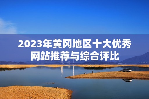 2023年黄冈地区十大优秀网站推荐与综合评比