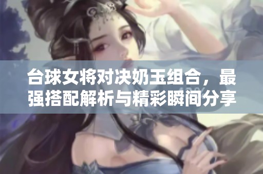 台球女将对决奶玉组合，最强搭配解析与精彩瞬间分享