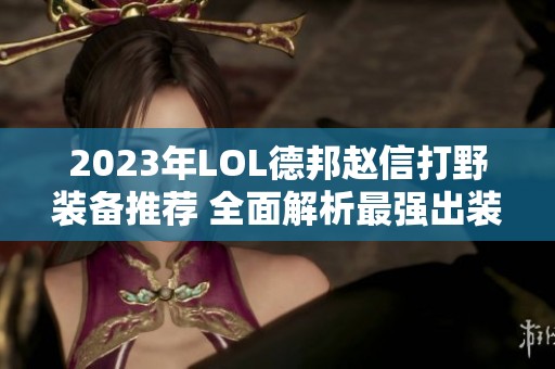 2023年LOL德邦赵信打野装备推荐 全面解析最强出装策略