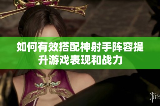 如何有效搭配神射手阵容提升游戏表现和战力