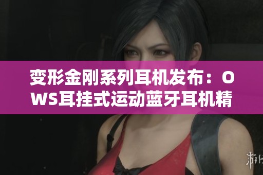 变形金刚系列耳机发布：OWS耳挂式运动蓝牙耳机精彩亮相