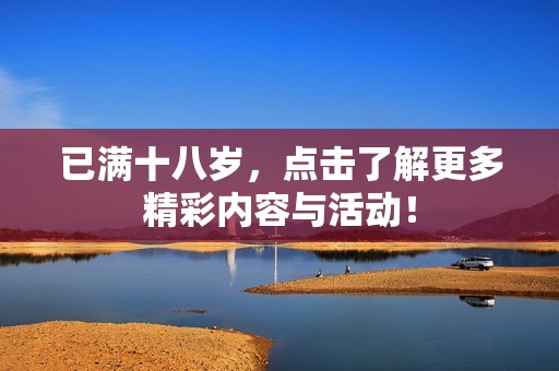 已满十八岁，点击了解更多精彩内容与活动！