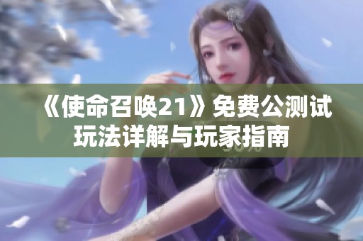 《使命召唤21》免费公测试玩法详解与玩家指南