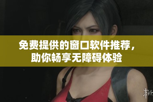 免费提供的窗口软件推荐，助你畅享无障碍体验