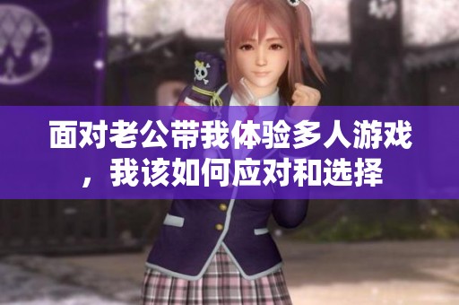 面对老公带我体验多人游戏，我该如何应对和选择