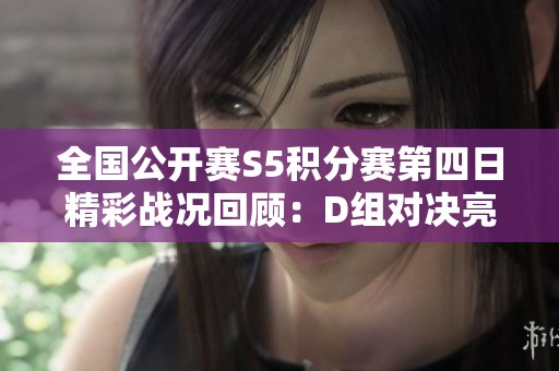 全国公开赛S5积分赛第四日精彩战况回顾：D组对决亮点频现
