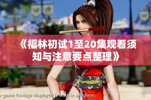 《福林初试1至20集观看须知与注意要点整理》