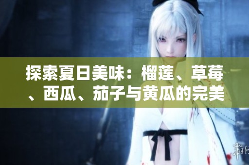 探索夏日美味：榴莲、草莓、西瓜、茄子与黄瓜的完美搭配