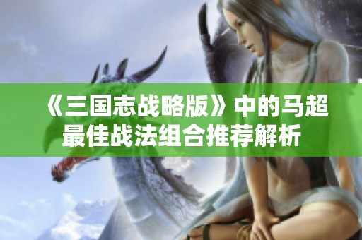 《三国志战略版》中的马超最佳战法组合推荐解析