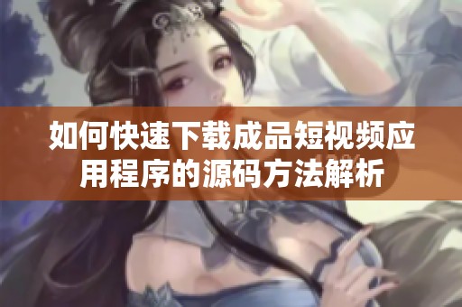如何快速下载成品短视频应用程序的源码方法解析